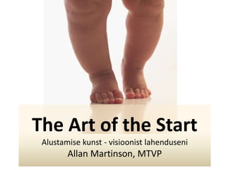 The Art of the Start
Alustamise kunst - visioonist lahenduseni
Allan Martinson, MTVP
 
