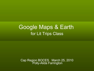 Google Maps & Earth  for Lit Trips Class Cap Region BOCES  March 25, 2010  Polly-Alida Farrington 