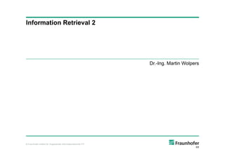Information Retrieval 2




                                                               Dr.-Ing. Martin Wolpers




© Fraunhofer-Institut für Angewandte Informationstechnik FIT
 