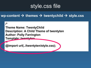 style.css file
wp-content  themes  twentychild  style.css
/*
Theme Name: TwentyChild
Description: A Child Theme of twentyten
Author: Polly Farrington
Template: twentyten
*/
@import url(../twentyten/style.css);
 