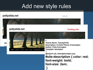 /*
Theme Name: TwentyChild
Description: A Child Theme of twentyten
Author: Polly Farrington
Template: twentyten
*/
@import url(../twentyten/style.css);
#site-description { color: red;
font-weight: bold;
font-size: 2em;
}
Add new style rules
 