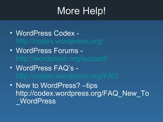 More Help!
• WordPress Codex -
http://codex.wordpress.org/
• WordPress Forums -
http://wordpress.org/support/
• WordPress FAQ’s -
http://codex.wordpress.org/FAQ
• New to WordPress? –tips
http://codex.wordpress.org/FAQ_New_To
_WordPress
 