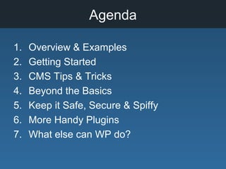 Agenda
1. Overview & Examples
2. Getting Started
3. CMS Tips & Tricks
4. Beyond the Basics
5. Keep it Safe, Secure & Spiffy
6. More Handy Plugins
7. What else can WP do?
 