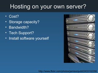 Hosting on your own server?
• Cost?
• Storage capacity?
• Bandwidth?
• Tech Support?
• Install software yourself
http://www.flickr.com/photos/jamisonjudd/2433102356
 