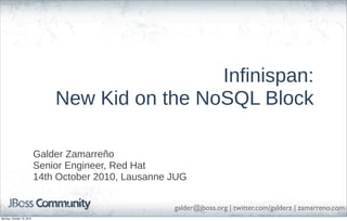 Infinispan:
New Kid on the NoSQL Block
Galder Zamarreño
Senior Engineer, Red Hat
14th October 2010, Lausanne JUG
galder@jboss.org | twitter.com/galderz | zamarreno.com
Monday, October 18, 2010

 