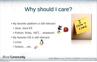 Why should I care?
• My favorite platform is still relevant
• Java, Java EE
• Python, Ruby, .NET,... whatever!
• My favorite OS is still relevant:
• Linux
• Solaris, ...etc.

galder@jboss.org | twitter.com/galderz | zamarreno.com
Monday, October 18, 2010

 