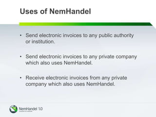 Uses of NemHandel
• Send electronic invoices to any public authority
or institution.
• Send electronic invoices to any private company
which also uses NemHandel.
• Receive electronic invoices from any private
company which also uses NemHandel.
 