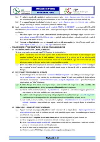 Hóquei em Patins
                                                 REGRAS DE JOGO

          3.3.4 Se o primeiro Guarda-redes substituto for igualmente suspenso ou expulso – atento o disposto nos pontos 3.3.1 e 3.3.2 deste Artigo –
                terá de ser substituído por um Jogador de pista ou, eventualmente, por outro Guarda-redes que tenha sido inscrito no Boletim de Jogo.
        3.3.5 Se um segundo Guarda-redes substituto for igualmente suspenso – atento o disposto nos pontos 3.3.1 e 3.3.2 deste Artigo – os Árbitros
                Principais darão o jogo por terminado, fazendo informação detalhada no Boletim de Jogo.
   3.4 Quando – apesar do Guarda-redes se ter movimentado antes da execução do PENALTY ou do LIVRE DIRECTO – o executante do PENALTY ou LIVRE
        DIRECTO efectuou – quase em simultâneo – um remate directo à baliza de que resulta em golo, os Árbitros Principais têm de assegurar os seguintes
        procedimentos:
        3.4.1 Não validar o golo, sempre que um dos Árbitros Principais já tenha apitado para interromper o jogo, assegurando depois –
                atento o disposto nos pontos 3.3.1, 3.3.2 e 3.3.3 deste Artigo – a punição do Guarda-redes infractor e ordenando a repetição da execução do
                PENALTY ou do LIVRE DIRECTO em questão.
        3.4.2 Assegurar a validação do golo, sempre que o jogo ainda não tivesse sido interrompido pelos Árbitros Principais, punindo depois –
                atento o disposto nos pontos 3.3.1, 3.3.2 e 3.3.3 deste Artigo – o Guarda-redes infractor.
4. INFRACÇÕES COMETIDAS "NO INTERIOR" DA ÁREA DE GRANDE PENALIDADE DO INFRACTOR
   4.1 FALTAS NÃO SANCIONÁVEIS COM A MARCAÇÃO DE PENALTY
        Não devem ser sancionadas com a marcação de um PENALTY quaisquer das seguintes infracções:
        4.1.1 Quando a bola sobe acima de 1,50 (um vírgula cinquenta) metros de altura, em resultado de um movimento do stick de um Jogador que se
                encontrava “no interior” da sua área de grande penalidade – independentemente de se tratar (ou não) de uma infracção cometida
                intencionalmente – os Árbitros Principais sancionarão esta infracção com um LIVRE INDIRECTO, o qual terá de ser executado pela equipa
                adversária em qualquer um dos cantos superiores da área de grande penalidade em questão.
        4.1.2 Quando a bola é detida ou desviada por acção não intencional ou involuntária – ressalto no corpo, ou nos patins ou no stick – de um Jogador
                que se encontrava “no interior” da sua área de grande penalidade, situação esta que, por si mesma, não terá de ser sancionada pelos Árbitros
                Principais.
   4.2 FALTAS SANCIONÁVEIS COM A MARCAÇÃO DE PENALTY
        4.2.1 Os Árbitros Principais devem punir rigorosamente – assinalando o PENALTY correspondente – todas as faltas graves e/ou muito graves que –
                com ou sem a bola presente – sejam cometidas sobre adversários situados “dentro” da área de grande penalidade do Jogador ou Guarda-
                redes infractor, tendo em atenção – conforme estabelecido no ponto 3 do Artigo 3º do Regulamento Técnico – que na "área" em questão
                estão incluídas as suas "linhas" delimitadoras.
        4.2.2 Os Árbitros Principais devem também prestar especial atenção e punir com idêntico zelo e rigor todas as faltas cometidas sobre
                adversários posicionados dentro da área de grande penalidade do infractor, designadamente:
                a) Infracção cometida por um Guarda-redes que – de forma intencional – não permite que a bola continue a ser jogada, agarrando-a com a
                     mão, deitando-se em cima dela ou prendendo-a entre as suas pernas ou com as luvas.
                b) Jogador ou Guarda-redes que agarra, empurra, carrega ou bloqueia ilegalmente um Jogador adversário que – sem a bola estar presente –
                     se movimentava para receber um passe dum colega ou ocupar posição mais favorável junto à baliza do Jogador infractor.
                c) Falta cometida, em defesa da sua baliza, por um Guarda-redes ou Jogador que – independentemente de ter sido ou não praticada de forma
                     deliberada e intencional – tenha contribuído para impedir a marcação de um golo contra a equipa do Jogador ou do Guarda-redes
                     infractor.
   4.3. NORMAS GERAIS A CONSIDERAR NA EXECUÇÃO DO PENALTY
        4.3.1 O Jogador encarregado da execução do PENALTY tem de fazê-lo sempre através de um remate directo – dirigido obrigatoriamente para
                a baliza adversária – e que tem de ser executado na posição de parado, junto à bola, a partir da marca correspondente e que está situada na
                zona defensiva da equipa sancionada.
        4.3.2 Na execução do PENALTY não podem ser efectuadas simulações, não sendo por isso permitido ao Jogador executante que:
                a) Efectue uma paragem ou um movimento não uniforme na deslocação do stick para impactar a bola
                b) Efectue – previamente ao impacto do stick na bola – um movimento do corpo ou do stick, tentando iludir o Guarda-redes adversário e
                     provocar que este cometa uma infracção punível disciplinarmente
                c) Efectue um remate directo que não seja dirigido à baliza do adversário
                d) Dê início à execução do PENALTY depois de excedidos os 5 (cinco) segundos concedidos para o efeito.



                                                                  Página 35 de 39
 