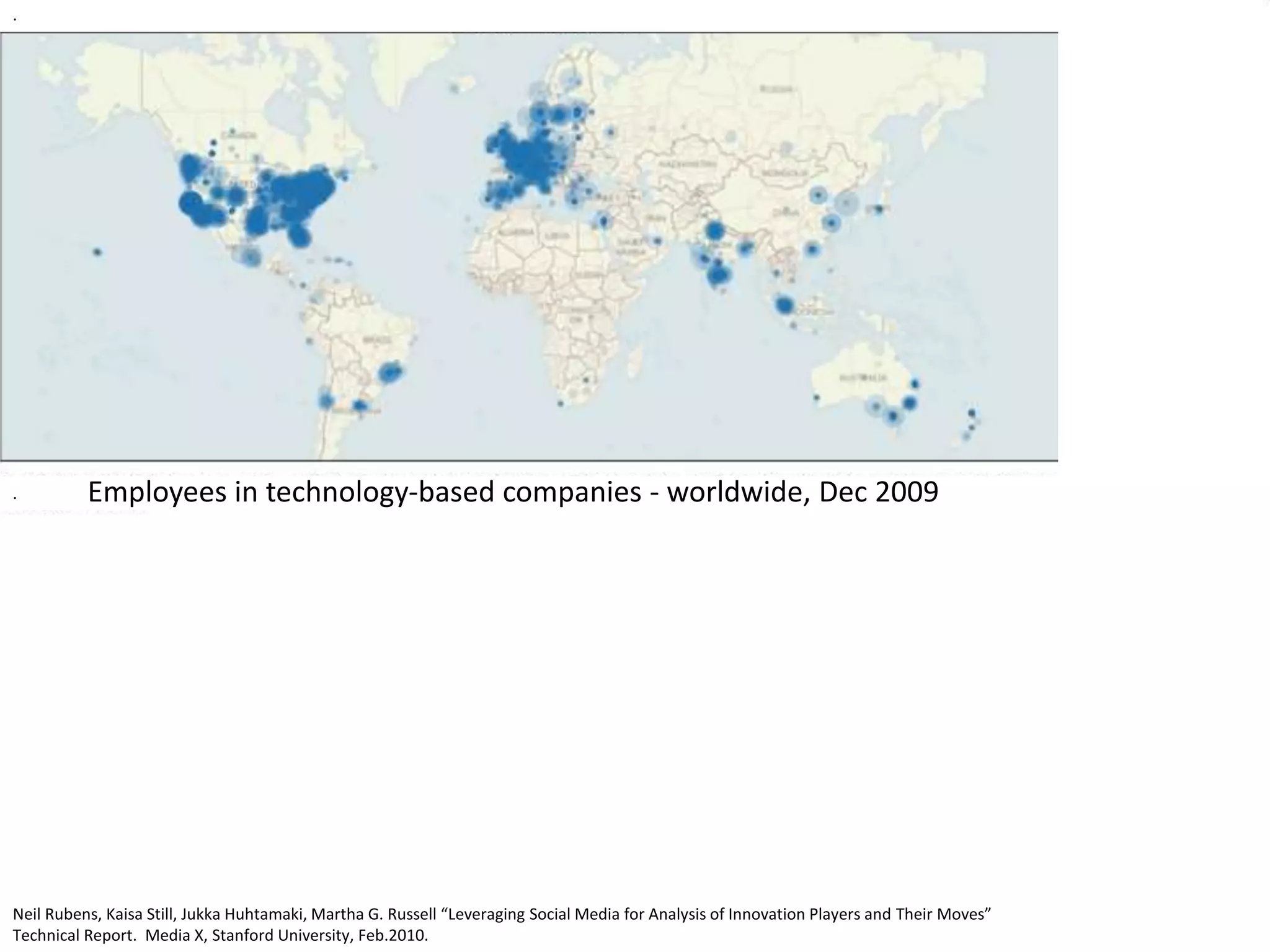 .
.
Employees in technology-based companies - worldwide, Dec 2009
Neil Rubens, Kaisa Still, Jukka Huhtamaki, Martha G. Russell “Leveraging Social Media for Analysis of Innovation Players and Their Moves”
Technical Report. Media X, Stanford University, Feb.2010.
 