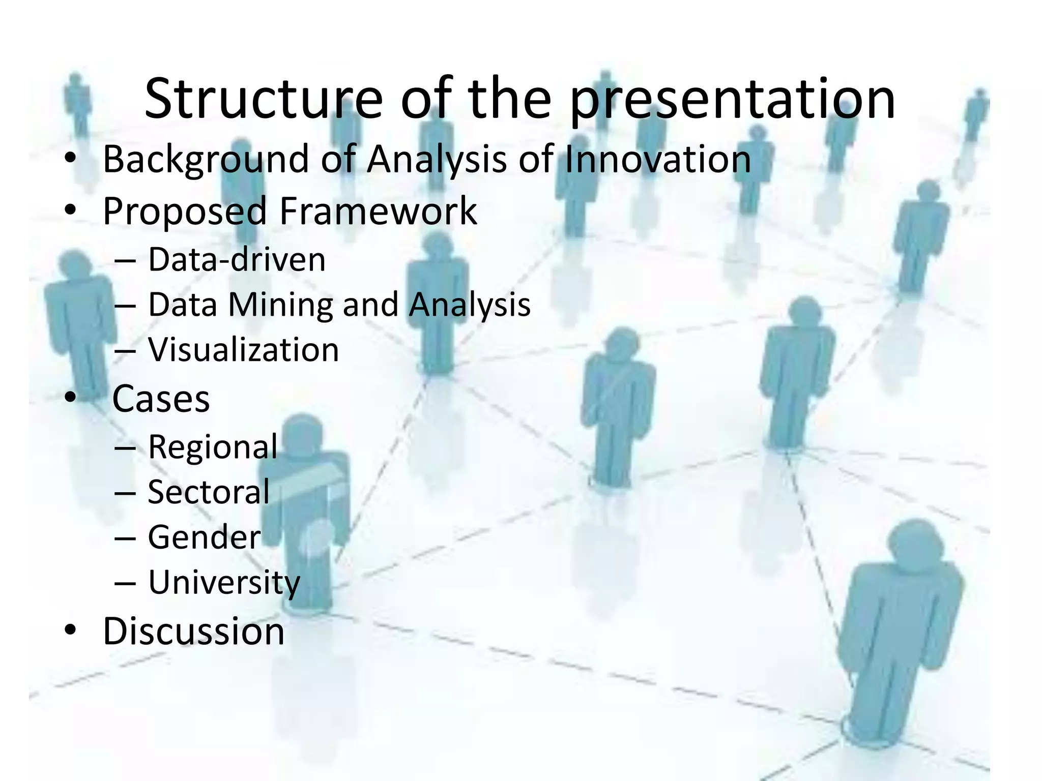 Structure of the presentation
• Background of Analysis of Innovation
• Proposed Framework
– Data-driven
– Data Mining and Analysis
– Visualization
• Cases
– Regional
– Sectoral
– Gender
– University
• Discussion
 