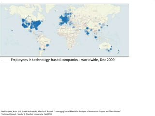 .
.
Employees in technology-based companies - worldwide, Dec 2009
Neil Rubens, Kaisa Still, Jukka Huhtamaki, Martha G. Russell “Leveraging Social Media for Analysis of Innovation Players and Their Moves”
Technical Report. Media X, Stanford University, Feb.2010.
 