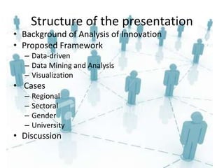 Structure of the presentation
• Background of Analysis of Innovation
• Proposed Framework
– Data-driven
– Data Mining and Analysis
– Visualization
• Cases
– Regional
– Sectoral
– Gender
– University
• Discussion
 