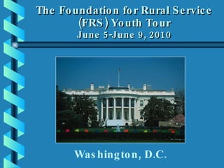 The Foundation for Rural Service (FRS) Youth Tour June 5-June 9, 2010 Washington, D.C. 
