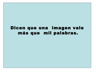 Dicen que una  imagen vale más que  mil palabras. 