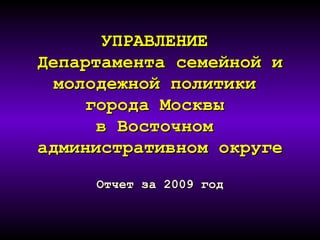 УПРАВЛЕНИЕ  Департамента семейной и молодежной политики  города Москвы  в Восточном  административном округе Отчет за 2009 год 