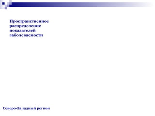 Пространственное
распределение
показателей
заболеваемости

Северо-Западный регион

 