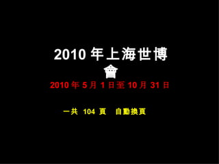 2010 年上海世博會 2010 年 5 月 1 日至 10 月 31 日 一共  104  頁  自動換頁 