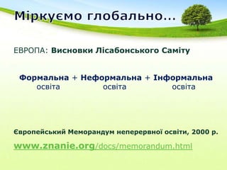 Міркуємо глобально…ЕВРОПА: Висновки Лісабонського СамітуФормальна+ Неформальна + Інформальнаосвіта                освітаосвітаЄвропейський Меморандум неперервної освіти, 2000 р.www.znanie.org/docs/memorandum.html