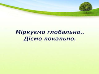 Міркуємо глобально..Діємо локально.