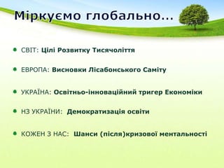 Міркуємо глобально…СВІТ: Цілі Розвитку ТисячоліттяЕВРОПА: Висновки Лісабонського СамітуУКРАЇНА: Освітньо-інноваційнийтригер ЕкономікиНЗ УКРАЇНИ:  Демократизація освіти КОЖЕН З НАС:  Шанси (після)кризової ментальності