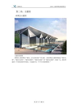 上海海关                         2010 上海世博会场馆简介


   第二章：主题馆
  世博会主题馆




  主题馆效果图
  围绕着上海世博会“城市，让生活更美好”的主题，上海世博会主题馆将通过“城市人
馆”“城市生命馆”“城市星球馆”“城市未来馆”和“城市足迹馆”
  、      、      、              ，展现“人、城市和
地球三个有机系统环环相扣，日益融合为一个不可分割的整体。”




                第 67 页 共 88 页
 