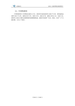 上海海关                              2010 上海世博会场馆简介


   12、中国铁路馆
  中国铁路馆位于世博园区浦西 D 片区，展馆所在地块面积约 3690 平方米。展馆建筑总
面积 5695 平方米，建筑长度 76 米、宽度 38 米、高度 20 米，建筑主体为 2 层、局部 3 层，
展馆外立面由古铜色金属幕墙和玻璃幕墙构成。建筑空间按照“历史、现实、未来”3 个主
题布置，分为 3 个展区。




                      第 85 页 共 88 页
 