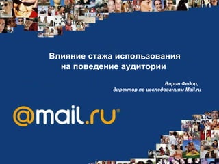 Влияние стажа использования на поведение аудитории  Вирин Федор,  директор по исследованиям  Mail.ru   