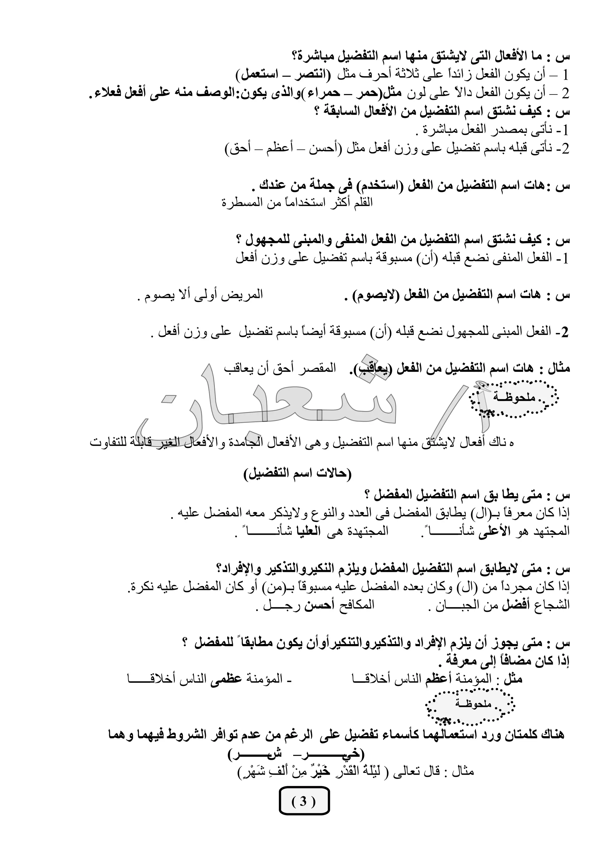 ‫ط : ٓب األكؼبٍ اُز٠ اليؾزن ٜٓ٘ب اعْ اُزلنيَ ٓجبؽشح؟‬
                          ‫1 – إٔ يٌٕٞ اُلؼَ صائذا ػِ٠ صالصخ أؽشف ٓضَ (اٗزقش – اعزؼَٔ )‬
                                                                  ‫ً‬
‫2 – إٔ يٌٕٞ اُلؼَ دا ً ػِ٠ ُٕٞ ٓثَ(دٔش – دٔشاء )ٝاُزٟ يٌٕٞ:اُٞفق ٓ٘ٚ ػِ٠ أكؼَ كؼالء .‬
                                                                    ‫ال‬
                                        ‫ط : ًيق ٗؾزن اعْ اُزلنيَ ٖٓ األكؼبٍ اُغبثوخ ؟‬
                                                            ‫1 - ٗأر٠ ثٔقذس اُلؼَ ٓجبؽشح .‬
                        ‫2 - ٗأر٠ هجِٚ ثبعْ رلنيَ ػِ٠ ٝصٕ أكؼَ ٓضَ (أؽغٖ – أػظْ – أؽن)‬

                              ‫ط :ٛبد اعْ اُزلنيَ ٖٓ اُلؼَ (اعزخذّ) ك٠ جِٔخ ٖٓ ػ٘ذى .‬
                          ‫اُوِْ أًضش اعزخذآ ً ٖٓ أُغيشح‬
                                     ‫ب‬

                            ‫ط : ًيق ٗؾزن اعْ اُزلنيَ ٖٓ اُلؼَ أُ٘ل٠ ٝأُج٘٠ ُِٔجٍٜٞ ؟‬
                            ‫1 - اُلؼَ أُ٘ل٠ ٗنغ هجِٚ (إٔ) ٓغجٞهخ ثبعْ رلنيَ ػِ٠ ٝصٕ أكؼَ‬

         ‫أُشيل أُٝ٠ أال يقّٞ .‬                    ‫ط : ٛبد اعْ اُزلنيَ ٖٓ اُلؼَ (اليقّٞ) .‬

           ‫2 - اُلؼَ أُج٘٠ ُِٔغٍٜٞ ٗنغ هجِٚ (إٔ) ٓغجٞهخ أينً ثبعْ رلنيَ ػِ٠ ٝصٕ أكؼَ .‬
                                     ‫ب‬

                          ‫ٓثبٍ : ٛبد اعْ اُزلنيَ ٖٓ اُلؼَ (يؼبهت). أُوقش أؽن إٔ يؼبهت‬
                                                                                     ‫ِٓذٞظــخ‬


‫ٙ ٗبى أكؼبٍ اليؾزن ٜٓ٘ب اعْ اُزلنيَ ٝٛ٠ األكؼبٍ اُغبٓذح ٝاألكؼبٍ اُـيش هبثِخ ُِزلبٝد‬
                              ‫(دبالد اعْ اُزلنيَ )‬
                                                        ‫ط : ٓز٠ ييب ثن اعْ اُزلنيَ أُلنَ ؟‬
               ‫إرا ًبٕ ٓؼشكً ثـ(اٍ) ييبثن أُلنَ ك٠ اُؼذد ٝاُ٘ٞع ٝاليزًش ٓؼٚ أُلنَ ػِيٚ .‬
                                                                                      ‫ب‬
                          ‫أُغزٜذح ٛ٠ اُؼِيب ؽأٗــــــــب ً .‬     ‫أُغزٜذ ٛٞ األػِ٠ ؽأٗــــــــب ً.‬

                      ‫ط : ٓز٠ الييبثن اعْ اُزلنيَ أُلنَ ٝيِضّ اٌُ٘يشٝاُززًيش ٝاإلكشاد؟‬
       ‫إرا ًبٕ ٓغشدً ٖٓ (اٍ) ًٝبٕ ثؼذٙ أُلنَ ػِيٚ ٓغجٞهً ثـ(ٖٓ) أٝ ًبٕ أُلنَ ػِيٚ ٌٗشح.‬
                                       ‫ب‬                                       ‫ا‬
                              ‫أٌُبكؼ أدغٖ سعــــَ .‬           ‫اُؾغبع أكنَ ٖٓ اُغجــــبٕ .‬

                    ‫ط : ٓز٠ يجٞص إٔ يِضّ اإلكشاد ٝاُززًيشٝاُزٌ٘يشأٝإٔ يٌٕٞ ٓيبثوب ً ُِٔلنَ ؟‬
                                                                     ‫ئرا ًبٕ ٓنبكً ئُ٠ ٓؼشكخ .‬
                                                                                 ‫ب‬
       ‫- أُؤٓ٘خ ػظٔ٠ اُ٘بط أخالهــــــب‬           ‫ٓثَ : أُؤٓ٘خ أػظْ اُ٘بط أخالهـــب‬
                                                                          ‫ِٓذٞظــخ‬

   ‫ٛ٘بى ًِٔزبٕ ٝسد اعزؼٔبُٜٔب ًأعٔبء رلنيَ ػِ٠ اُشؿْ ٖٓ ػذّ رٞاكش اُؾشٝه كئٜب ٝٛٔب‬
                        ‫( ــــــــــــس– ــــــــــس)‬
                                   ‫ػ‬              ‫خي‬
                          ‫ٓضبٍ : هبٍ رؼبُ٠ ( َيَ ُ اُْ َذْ ِ خَي ٌ ِٖ أُْ ِ َْٜ ٍ)‬
                           ‫ُ ِْخ و س ْش ٓ ْ َ ق ؽ ش‬
                                        ‫(3)‬
 