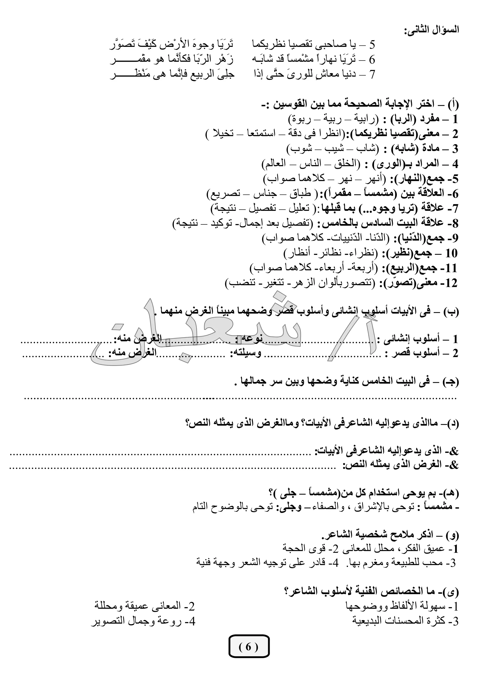 ‫اُغإاٍ اُثبٗ٠:‬
                              ‫َ َ َب ٝعٞٙ األسْك َيْ َ َ َ َس‬
                               ‫ً ق رقٞ‬                 ‫َ‬        ‫ر شي‬       ‫5 – يب فبؽج٠ روقيب ٗظشئٌب‬
                              ‫َْٛش اُ ّ َب كٌأ َٔب ٛٞ ٓؤْــــــــش‬
                                                 ‫شث ٗ‬             ‫ص‬        ‫6 – َ َ َب ٜٗبسً ٓؾْٔغً هذ ؽب َـٚ‬
                                                                             ‫ث‬       ‫ب‬      ‫ا‬      ‫ر شي‬
                              ‫عِ َ اُشثيغ كئ َٔب ٛ٠ َْ٘ َـــــــش‬
                                      ‫ٓظ‬          ‫ٗ‬            ‫٠‬           ‫7 – دٗيب ٓؼب ٍ ُِٞس َ ؽ َ٠ إرا‬
                                                                                 ‫ٟ ز‬        ‫ػ‬

                                                                        ‫(أ) – اخزش اإلجبثخ اُقذيذخ ٓٔب ثيٖ اُوٞعيٖ :-‬
                                                                               ‫1 – ٓلشد (اُشثب) : (ساثيخ – سثيخ – سثٞح)‬
                                                          ‫2 – ٓؼ٘٠ (روقيب ٗظشئٌب ):(اٗظشا ك٠ دهخ – اعزٔزؼب – رخيال )‬
                                                                               ‫3 – ٓبدح (ؽبثٚ) : (ؽبة – ؽيت – ؽٞة)‬
                                                                        ‫4 – أُشاد ثـ(اُٞسٟ) : (اُخِن – اُ٘بط – اُؼبُْ)‬
                                                                        ‫5 - جٔغ(اُٜ٘بس): (أٜٗش – ٜٗش – ًالٛٔب فٞاة)‬
                                                          ‫6 - اُؼالهخ ثيٖ (ٓؾٔغً – ٓؤشً): ( ىجبم – ع٘بط – رقشيغ)‬
                                                                                         ‫ا‬       ‫ب‬
                                                           ‫7 - ػالهخ (رشيب ٝجٞٙ...) ثٔب هجِٜب :( رؼِيَ – رلقيَ – ٗزيغخ)‬
                                                  ‫8 - ػالهخ اُجيذ اُغبدط ثبُخبٓظ : (رلقيَ ثؼذ إعٔبٍ- رًٞيذ – ٗزيغخ)‬
                                                                        ‫9 - جٔغ(اُ ّٗيب): (اُ ّٗب- اُ ّٗييبد- ًالٛٔب فٞاة)‬
                                                                                              ‫ذ ذ‬             ‫ذ‬
                                                                              ‫01 – جٔغ(ٗظيش): (ٗظشاء- ٗظبئش- أٗظبس)‬
                                                                     ‫11 - جٔغ(اُشثيغ): (أسثؼخ- أسثؼبء- ًالٛٔب فٞاة)‬
                                                               ‫21 - ٓؼ٘٠(رق ّس): (رزقٞسثأُٞإ اُضٛش- رزـيش- ر٘نت)‬
                                                                                                         ‫ٞ‬

                                            ‫(ة) – ك٠ األثيبد أعِٞة ئٗؾبئ٠ ٝأعِٞة هقش ٝمذٜٔب ٓجي٘ ً اُـشك ٜٓ٘ٔب .‬
                                                          ‫ب‬

   ‫اُـشك ٓ٘ٚ: .............................‬
                                          ‫........ٗٞػٚ : .......................‬
                                                                               ‫1 – أعِٞة ئٗؾبئ٠ : .............................‬
    ‫... ٝعيِزٚ: ......................اُـشك ٓ٘ٚ: ..........................‬
                                                                          ‫2 – أعِٞة هقش : ....................................‬

                                                                      ‫(جـ) – ك٠ اُجيذ اُخبٓظ ً٘بيخ ٝمذٜب ٝثيٖ عش جٔبُٜب .‬
    ‫......‬
       ‫.........................................................‬
                                                            ‫................................................................................‬

                                                      ‫(د)– ٓباُزٟ يذػٞئُيٚ اُؾبػشك٠ األثيبد؟ ٝٓباُـشك اُزٟ ئثِٚ اُ٘ـ؟‬

‫&- اُزٟ يذػٞئُيٚ اُؾبػشك٠ األثيبد: ...............................................................................................‬
‫&- اُـشك اُزٟ ئثِٚ اُ٘ـ: .......................................................................................................‬

                                                                         ‫(ٛـ)- ثْ يٞد٠ اعزخذاّ ًَ ٖٓ(ٓؾٔغ ً – جِ٠ )؟‬
                                                                                  ‫ب‬
                                                        ‫- ٓؾٔغ ً : رٞؽ٠ ثبإلؽشام ، ٝاُقلبء – ٝجِ٠: رٞؽ٠ ثبُٞمٞػ اُزبّ‬
                                                                                                             ‫ب‬

                                                                                      ‫(ٝ) – ارًش ٓالٓخ ؽخقيخ اُؾبػش.‬
                                                                             ‫1- ػٔين اُلٌش، ٓؾَِ ُِٔؼبٗ٠ 2- هٟٞ اُؾغخ‬
                                                         ‫3- ٓؾت ُِيجيؼخ ٝٓـشّ ثٜب. 4- هبدس ػِ٠ رٞعيٚ اُؾؼش ٝعٜخ ك٘يخ‬

                                                                                     ‫(ٟ)- ٓب اُخقبئـ اُل٘يخ ألعِٞة اُؾبػش؟‬
                         ‫2 - أُؼبٗ٠ ػٔيوخ ٝٓؾِِخ‬                                                ‫1 - عُٜٞخ األُلبً ٝٝمٞؽٜب‬
                        ‫4 - سٝػخ ٝعٔبٍ اُزقٞيش‬                                                     ‫3 - ًضشح أُؾغ٘بد اُجذيؼيخ‬
                                                                       ‫(6)‬
 