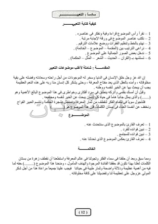 ‫عبدعً : اُزؼجيـــــــــــــــــــش‬
                                                               ‫ب‬

                                     ‫ـــــــــــس‬
                                                ‫ًيليخ ًزبثخ اُزؼجي‬

                                                ‫1 – ٗوشأ سأط أُٞمٞع هشاءح ٝكيخ ٝٗلٌش ك٠ ػ٘بفشٙ .‬
                                                    ‫2 – ٌٗزت ػ٘بفش أُٞمٞع ك٠ ٝسهخ اإلعبثخ ٓشرجخ .‬
                                                 ‫3 – ٜٗزْ ثبُخو ٝر٘ظيْ اُلوشاد ٝٝمغ ػالٓبد اُزشهيْ .‬
                                              ‫4 – ٗشاػ٠ اُزشريت ثيٖ (أُوذٓخ – أُٞمٞع – اُخبرٔخ) .‬
                                                         ‫5 – ٗذخَ ثؼل اُقٞس اُغٔبُيخ ػِ٠ أُٞمٞع .‬
                                          ‫6 – رغزؾٜذ ثـ (اُوشإٓ – اُؾذيش – اُؾؼش – أُضَ – اُؾٌٔخ) .‬

                           ‫أُوذٓــــــخ : ؽبِٓخ ألؿِت ٓٞمٞػبد اُزؼجيش‬

‫إٕ اهلل ػض ٝعَ خِن اإلٗغبٕ ك٠ اُذٗيب ٝعخش ُٚ أُٞعٞداد ٖٓ أعَ ساؽزٚ ٝعؼبدرٚ ٝكنِٚ ػِ٠ ثويخ‬
  ‫ٓخِٞهبرٚ ، ٝأٓذٙ ثبُؼوَ اُزٟ يؼذ ٓلزبػ أُؼشكخ ، ٝؽز٠ يؾٌش ًَ إٗغبٕ ٓ٘ب سثٚ ػِ٠ ٛزٙ اُ٘ؼْ اُؼظئخ‬
                                                             ‫يغت إٔ يجؾش ثٜب ػٖ اُخيش ُ٘لغٚ ٝٝى٘ٚ .‬
 ‫ٝهجَ إٔ أٓغي ثؤِ٠ ٝأرشًٚ ي٘يِن ك٠ عشد أكٌبسٟ ٝخٞاىشٟ ك٠ ٛزا أُٞمٞع اُجبُؾ األٛٔيخ ٝٛٞ‬
                       ‫(.......) ٝاُزٟ ئضَ عبٗجبً ٛبًٓ ك٠ ؽيبح ًَ إٗغبٕ يجؾش ػٖ اُخيش ُ٘لغٚ ٝٓغزٔؼٚ .‬
                                                                         ‫ب‬
   ‫كِ٘زغٍٞ عٞيً ك٠ عٔبء اُلٌش ُ٘ويق ٖٓ صٔبس أُؼشكخ ٝٗغزظَ ثؾغشح اُؾٌٔخ ٝٗز٘غْ اُؼجيش اُلٞاػ‬
                                                                                       ‫ب‬
                             ‫ٝٗخلق ػٖ أٗلغ٘ب اُؼ٘بء ك٠ ثغزبٕ أٌُِبد كئٕ ٛزا أُٞمٞع ٛٞ (...........)‬
                                           ‫أُٞمـــــــــٞع‬

                                                         ‫1 – رؼشف اُوبسا ثبُٔٞمٞع اُزٟ ع٘زؾذس ػ٘ٚ .‬
                                                                                 ‫2 – ٗجيٖ كٞائذٙ ُِلشد .‬
                                                                              ‫3 – ٗجيٖ كٞائذٙ ُِٔغزٔغ .‬
                                                     ‫4 – ٗؼشف اُوبسا ثؼٌظ أُٞمٞع اُزٟ رؾذص٘ب ػ٘ٚ .‬

                                                   ‫اُخبرٔـــــــــخ‬

     ‫ٝٓٔب عجن ٝثؼذ إٔ ؽِو٘ب ك٠ عٔبء اُلٌش ٝرغُٞ٘ب ك٠ ػبُْ أُؼشكخ ٝاعزيؼ٘ب إٔ ٗويق صٛشح ٖٓ ثغزبٕ‬
‫أٌُِبد ُؼِ٘ب ثٜزا ٌٕٗٞ هذ ؽوو٘ب اُلبئذح أُشعٞح ٝاُٜذف أُأٍٓٞ ، ٝٓ٘ؾ٘ب ٛزا أُٞمٞع (.........) ؽوٚ ُٔب‬
  ‫كيٚ ٖٓ أٛٔيخ ػظئخ ٝدالُخ ٝامؾخ ٝصٔبس ىيجخ ك٠ ؽيبر٘ب كيغت ػِي٘ب عٔيؼً ٓشاػبح ٛزا ٖٓ أعَ ؽٌش‬
                          ‫ب‬
                                          ‫أُُٞ٠ ػضٝعَ ػِ٠ رؼظئخ ُ٘ب ٝرلنيِ٘ب ػِ٠ ًبكخ ٓخِٞهبرٚ .‬




                                                    ‫( 21 )‬
 