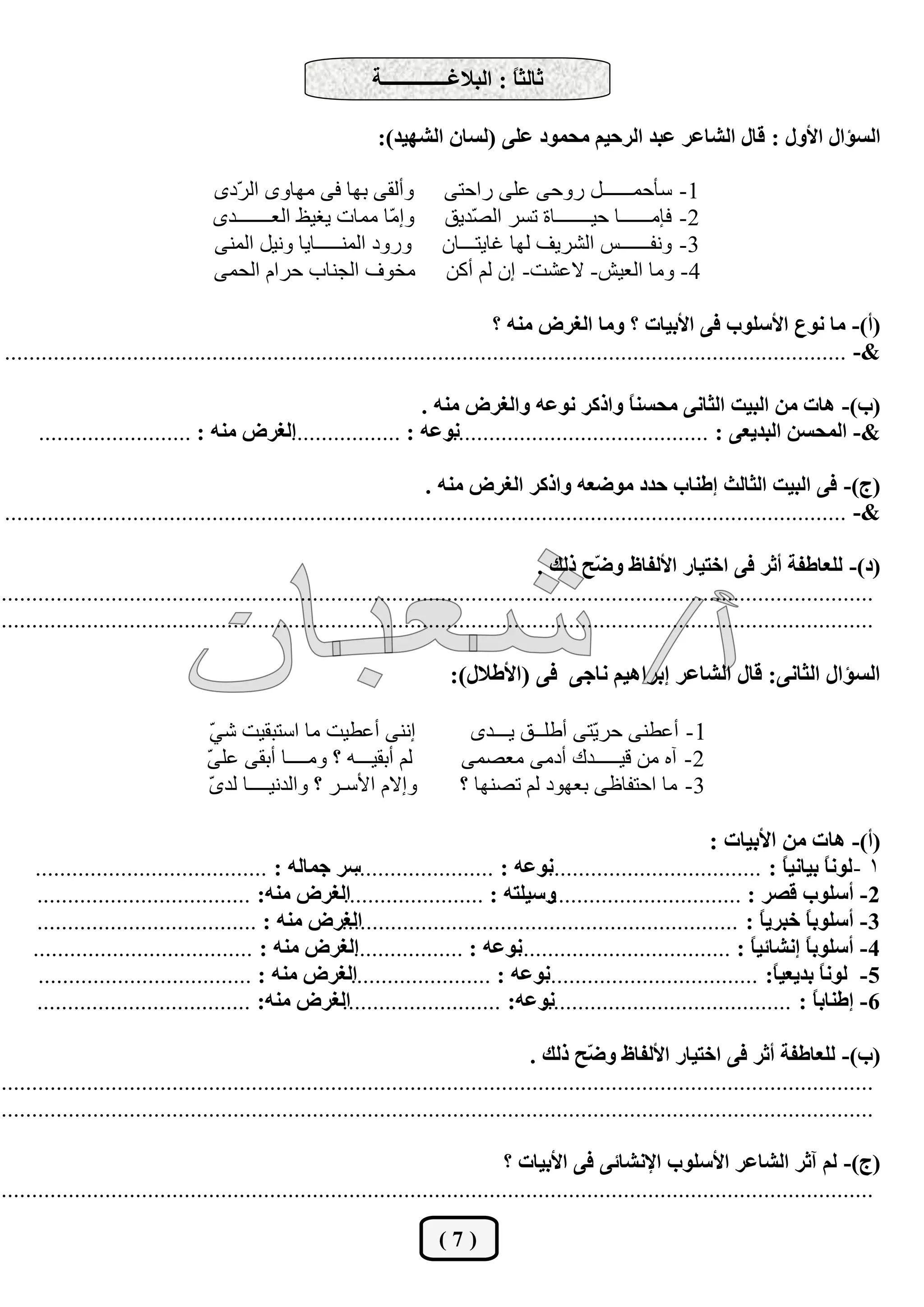‫ثبٌثً : اٌجالغـــــــــــــخ‬
                                                                                   ‫ب‬

                                                             ‫اٌغإاي األٚي : لبي اٌشبفش فجذ اٌشديُ ِذّٛد فٍٝ (ٌغبْ اٌشٙيذ):‬

                                  ‫ٚأٌمٝ ثٙب فٝ ِٙبٜٚ اٌ ّظٜ‬
                                    ‫ؽ‬                                  ‫1- قأزّــــــً ؼٚزٝ هٍٝ ؼاززٝ‬
                                  ‫ٚئ ّب ِّبد ٠غ١ق اٌوـــــــعٜ‬
                                                            ‫ِ‬          ‫2- فاِــــــب ز١ـــــــبح ركؽ اٌ ّع٠ك‬
                                                                           ‫ظ‬
                                  ‫ٚؼٚظ إٌّـــــب٠ب ٚٔ١ً إٌّٝ‬         ‫3- ٚٔفــــــف اٌشؽ٠ف ٌٙب غب٠زـــبْ‬
                                  ‫ِطٛف اٌدٕبة زؽاَ اٌسّٝ‬               ‫4- ِٚب اٌو١ش- الهشذ- ئْ ٌُ أوٓ‬

                                                                                ‫(أ)- ِب ٔٛؿ األعٍٛة فٝ األثيبد ؟ ِٚب اٌغشع ِٕٗ ؟‬
‫&- ..........................................................................................................................................‬

                                                               ‫(ة)- ٘بد ِٓ اٌجيذ اٌثبٔٝ ِذغٕ ً ٚاروش ٔٛفٗ ٚاٌغشع ِٕٗ .‬
                                                                                                ‫ب‬
      ‫اٌغشع ِٕٗ : .........................‬
                                          ‫ٔٛفٗ : ..................‬
                                                                  ‫&- اٌّذغٓ اٌجذيقٝ : ...........................................‬

                                                                     ‫(ج)- فٝ اٌجيذ اٌثبٌث ئعٕبة دذد ِٛضقٗ ٚاروش اٌغشع ِٕٗ .‬
‫&- ..........................................................................................................................................‬

                                                                                        ‫(د)- ٌٍقبعفخ أثش فٝ اخزيبس األٌفبػ ٚ ّخ رٌه .‬
                                                                                                 ‫ض‬
‫...............................................................................................................................................‬
‫...............................................................................................................................................‬

                                                                         ‫اٌغإاي اٌثبٔٝ: لبي اٌشبفش ئثشا٘يُ ٔبجٝ فٝ (األعالي):‬

                                 ‫ئٕٔٝ أهـ١ذ ِب اقزجم١ذ ش ّ‬
                                 ‫ٟ‬                                         ‫1- أهـٕٝ زؽّزٝ أؿٍــك ٠ـــعٜ‬
                                                                                           ‫٠‬
                                 ‫ٌُ أثم١ـــٗ ؟ ِٚــــب أثمٝ هٍ ّ‬
                                 ‫ٝ‬                                        ‫2- آٖ ِٓ ل١ـــــعن أظِٝ ِوظّٝ‬
                                 ‫ٜ‬
                                 ‫ٚئالَ ا٤قـؽ ؟ ٚاٌعٔ١ــــب ٌع ّ‬           ‫3- ِب اززفبكٝ ثوٙٛظ ٌُ رظٕٙب ؟‬

                                                                                                                  ‫(أ)- ٘بد ِٓ األثيبد :‬
     ‫عش جّبٌٗ : ......................................‬ ‫ٔٛفٗ : .......................‬ ‫1 - ٌٛٔ ً ثيبٔي ً : ....................................‬
                                                                                                                               ‫ب‬       ‫ب‬
      ‫اٌغشع ِٕٗ: ...................................‬ ‫ٚعيٍزٗ : .......................‬  ‫2- أعٍٛة لظش : ................................‬
      ‫اٌغشع ِٕٗ : ....................................‬
                                                     ‫3- أعٍٛث ً خجشي ً : .................................................................‬
                                                                                                                           ‫ب‬      ‫ب‬
     ‫اٌغشع ِٕٗ : ....................................‬  ‫ٔٛفٗ : ..................‬ ‫4- أعٍٛث ً ئٔشبئي ً : ....................................‬
                                                                                                                        ‫ب‬         ‫ب‬
      ‫اٌغشع ِٕٗ : ...................................‬ ‫ٔٛفٗ : .......................‬ ‫5- ٌٛٔ ً ثذيقي ً: ....................................‬
                                                                                                                             ‫ب‬        ‫ب‬
      ‫اٌغشع ِٕٗ: ...................................‬ ‫ٔٛفٗ: ..........................‬ ‫6- ئعٕبث ً : .........................................‬
                                                                                                                                    ‫ب‬

                                                                                       ‫(ة)- ٌٍقبعفخ أثش فٝ اخزيبس األٌفبػ ٚ ّخ رٌه .‬
                                                                                                ‫ض‬
‫...............................................................................................................................................‬
‫...............................................................................................................................................‬

                                                                                  ‫(ج)- ٌُ آثش اٌشبفش األعٍٛة اإلٔشبئٝ فٝ األثيبد ؟‬
‫...............................................................................................................................................‬

                                                                       ‫(7)‬
 