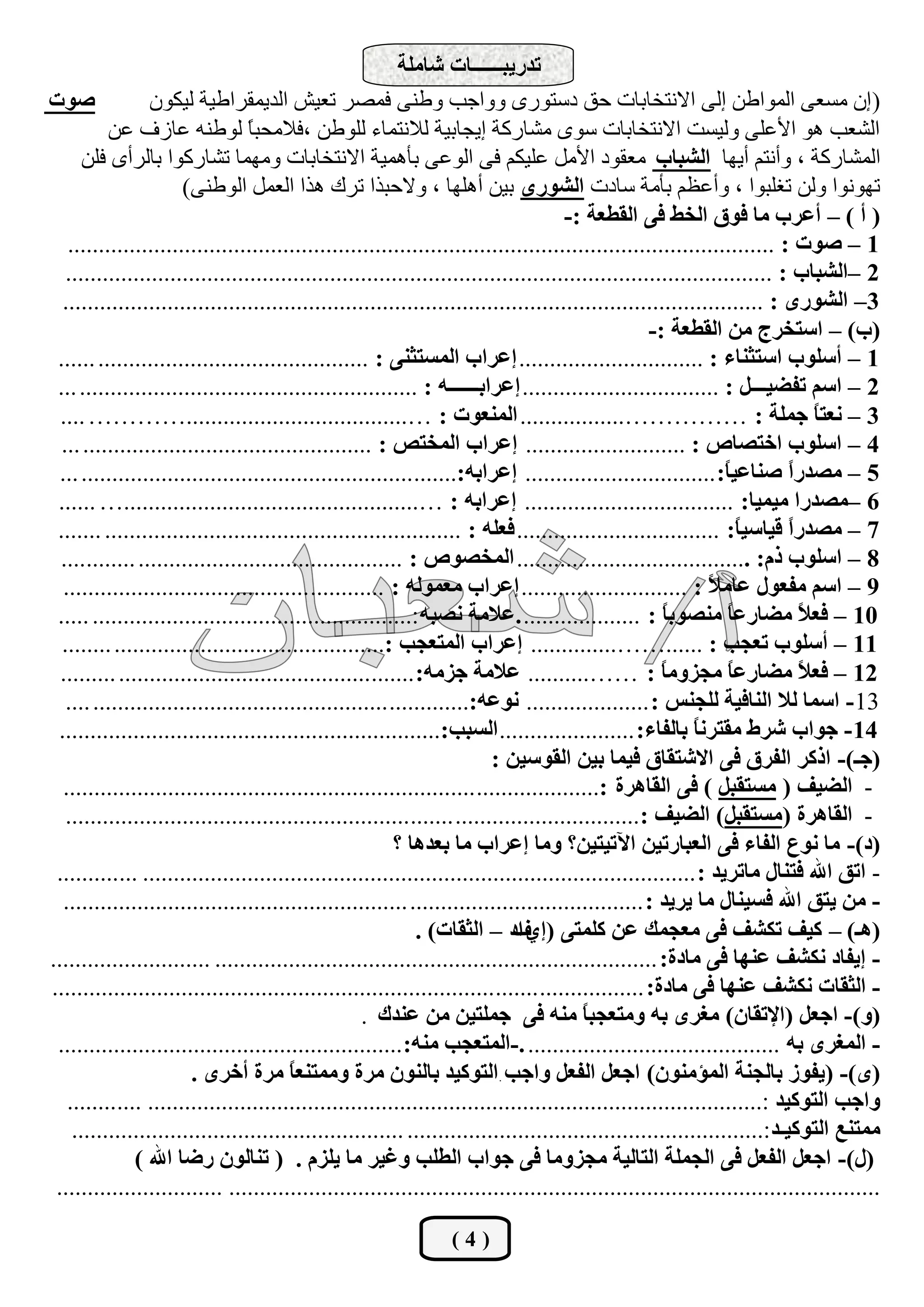 ‫رذسيجــــــبد شبٍِخ‬
‫طٛد‬               ‫( اْ ِغوٝ اٌّٛاؿٓ اٌٝ االٔزخبثبد ؽك دعزٛسٜ ٚٚاعت ٚؿٕٝ فّظش رويش اٌذيّمشاؿيخ ٌيىْٛ‬
           ‫اٌشوت ٘ٛ األهٍٝ ٌٚيغذ االٔزخبثبد عٜٛ ِشبسوخ ايغبثيخ ٌالٔزّبء ٌٍٛؿٓ ،فالِؾجب ٌٛؿٕٗ هبصف هٓ‬
                                  ‫ً‬
       ‫اٌّشبسوخ ، ٚأٔزُ أيٙب اٌشجبة ِومٛد األًِ هٍيىُ فٝ اٌٛهٝ ثؤّ٘يخ االٔزخبثبد ِّٚٙب رشبسوٛا ثبٌشأٜ فٍٓ‬
                       ‫رٙٛٔٛا ٌٚٓ رغٍجٛا ، ٚأهلُ ثؤِخ عبدد اٌشٛسٜ ثيٓ أٍ٘ٙب ، ٚالؽجزا رشن ٘زا اٌوًّ اٌٛؿٕٝ)‬
                                                                                      ‫( أ ) – أعشة ِب فٛق اٌخظ فٝ اٌمغعخ :-‬
    ‫1 – طٛد : ...................................................................................................................‬
   ‫2 –اٌشجبة : ...................................................................................................................‬
  ‫3– اٌشٛسٜ : ..................................................................................................................‬
                                                                                                   ‫(ة) – اعزخشط ِٓ اٌمغعخ :-‬
 ‫1 – أعٍٛة اعزضٕبء : .............................. اعشاة اٌّغزضٕٝ : ............................................ ......‬
 ‫2 – اعُ رفضيـــً : ................................ اعشاثــــــٗ : ....................................................... ...‬
  ‫3 – ٔعزً عٍّخ : ……………................. إٌّعٛد : …....................................………… ....‬                              ‫ب‬
  ‫4 – اعٍٛة اخزظبص : .......................... اعشاة اٌّخزض : ............................................... ...‬
  ‫5 – ِظذسً طٕبعيً: ............................... اعشاثٗ:....... ...................................................... ...‬
                                                                                                                ‫ب‬         ‫ا‬
 ‫6 –ِظذسا ِيّيب: .................................. اعشاثٗ : …................................................… ......‬
 ‫7 – ِظذسً ليبعيً: ................................. فعٍٗ : .......................................................... .......‬
                                                                                                                  ‫ب‬       ‫ا‬
  ‫8 – اعٍٛة رَ: ...................................... اٌّخظٛص : ........................................... ............‬
   ‫9 – اعُ ِفعٛي عبِ ً : ........................... اعشاة ِعٌّٛٗ : ............ ........................................‬
                                                                                                             ‫ال‬
 ‫01 – فع ً ِضبسعً ِٕظٛثً : ................... .عالِخ ٔظجٗ :.................................................... .....‬
                                                                                                      ‫ب‬         ‫ب‬           ‫ال‬
  ‫11 – أعٍٛة رعغت : ......…….............. اعشاة اٌّزعغت :............................................ ........‬
  ‫21 – فع ً ِضبسعً ِغضًِٚ : …….......... عالِخ عضِٗ: ................................................ .........‬
                                                                                                     ‫ب‬          ‫ب‬           ‫ال‬
   ‫31 - اعّب ٌال إٌبفيخ ٌٍغٕظ : .................... ٔٛعٗ:............. ................................................ ....‬
 ‫41 - عٛاة ششط ِمزشٔبً ثبٌفبء: ...................... اٌغجت:..............................................................‬
                                                                          ‫(عـ)- اروش اٌفشق فٝ االشزمبق فيّب ثيٓ اٌمٛعيٓ :‬
   ‫- اٌضيف ( ِغزمجً ) فٝ اٌمب٘شح :.................... ...................................................................‬
   ‫- اٌمب٘شح (ِغزمجً) اٌضيف :.............................. ....... ........................................................‬
                                                          ‫(د)- ِب ٔٛع اٌفبء فٝ اٌعجبسريٓ اآلريزيٓ؟ ِٚب اعشاة ِب ثعذ٘ب ؟‬
 ‫- ارك اهلل فزٕبي ِبرشيذ : .......................................................................................... .............‬
   ‫- ِٓ يزك اهلل فغيٕبي ِب يشيذ : ...................................... ........................................................‬
                                                             ‫(٘ـ) – ويف رىشف فٝ ِعغّه عٓ وٍّزٝ (اٞ اد – اٌضمبد) .‬
                                                                             ‫ف‬
‫- ايفبد ٔىشف عٕٙب فٝ ِبدح: ........................................................................ ..........................‬
‫- اٌضمبد ٔىشف عٕٙب فٝ ِبدح: ................. ....... ........................................................................‬
                                                    ‫(ٚ)- اععً (اإلرمبْ) ِغشٜ ثٗ ِٚزعغجً ِٕٗ فٝ عٍّزيٓ ِٓ عٕذن .‬
                                                                                         ‫ب‬
 ‫- اٌّغشٜ ثٗ ......................................... .-اٌّزعغت ِٕٗ: ........................................................‬
                        ‫(ٜ)- (يفٛص ثبٌغٕخ اٌّئِْٕٛ) اععً اٌفعً ٚاعت اٌزٛويذ ثبٌْٕٛ ِشح ِّٚزٕعً ِشح أخشٜ .‬
                                        ‫ب‬
    ‫ٚاعت اٌزٛويذ :.................................................................................................... ............‬
     ‫ِّزٕع اٌزٛويـذ:.......................................................... ......................................................‬
               ‫(ي)- اععً اٌفعً فٝ اٌغٍّخ اٌزبٌيخ ِغضِٚب فٝ عٛاة اٌغٍت ٚغيش ِب يٍضَ . ( رٕبٌْٛ سضب اهلل )‬
 ‫.......................................................................................................... ...........................‬

                                                                 ‫(4)‬
 
