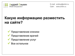 А ндрей  Е нькин WEB- специалист E-mail:   [email_address] Сайт:  www.enkin.ru Какую информацию разместить на сайте? Представление клиники Представление врачей Представление услуг Все остальное 