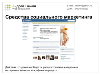 А ндрей  Е нькин WEB- специалист E-mail:   [email_address] Сайт:  www.enkin.ru Средства социального маркетинга Действия: создание сообществ, распространение интересных материалов методом «сарафанного радио» 