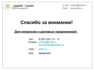 А ндрей  Е нькин WEB- специалист E-mail:   [email_address] Сайт:  www.enkin.ru Спасибо за внимание! Для вопросов и деловых предложений: Тел:  8 (931) 307-   31  -  17 Е-майл:  [email_address]   [email_address] Сайт:  enkin.ru ICQ:  206043439 