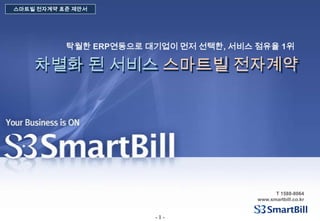 스마트빌 전자계약 표준 제안서 탁월한 ERP연동으로 대기업이 먼저 선택한, 서비스 점유율 1위 차별화 된 서비스 스마트빌 전자계약 T 1588-8064 www.smartbill.co.kr 