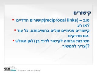 קישורים קישורים הדדיים  ( reciprocal links ) –  טוב או רע ? קישורים פנימיים עולים בחשיבותם ,  כל עוד הם מדויקים . חשיבות גבוהה לקישור לדפי בן  ( לאן הגולש צריך להמשיך ?) 