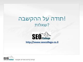 ט תודה על ההקשבה ! שאלות ? http://www.seocollege.co.il 