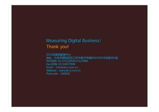 Measuring Digital Business！
Thank you!
DCCI互联网数据中心
地址：北京市朝阳区东三环中路39号建外SOHO16号楼502室
Tel:0086-10-5712195057122906
Fax:0086-1...