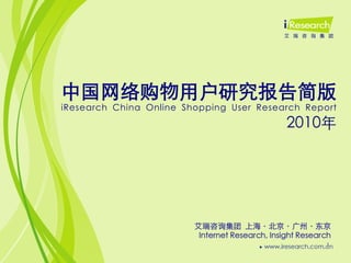 中国网络购物用户研究报告简版
iResearch China Online Shopping User Research Report
                                                 2010年




                         艾瑞咨询集团 上海〃北京〃广州〃东京
                          Internet Research, Insight Research
                                                           1
 