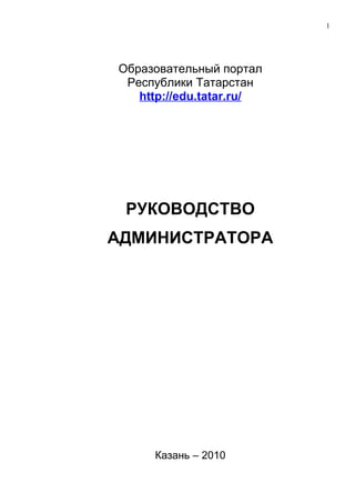 1




Образовательный портал
 Республики Татарстан
   http://edu.tatar.ru/




 РУКОВОДСТВО
АДМИНИСТРАТОРА




     Казань – 2010
 