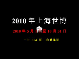 2010 年上海世博會 2010 年 5 月 1 日至 10 月 31 日 一共  104   頁  自動換頁 