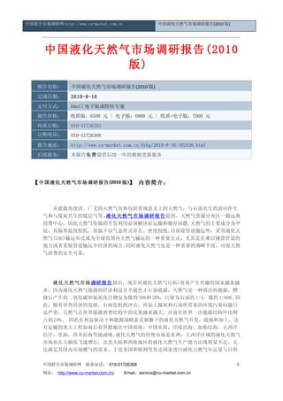 中国联合市场调研网 http://www.cu-market.com.cn                   中国液化天然气市场调研报告(2010 版)




       中国液化天然气市场调研报告(2010
              版)
    报告名称：         中国液化天然气市场调研报告(2010 版)
    完成日期：         2010-8-16
    支付方式：         Email 电子版或特快专递
    报告价格：         纸质版：6500 元 | 电子版：6800 元 | 纸质+电子版：7000 元
    传真订购：         010-51726393
    订购电话：         010-51726368
    报告地址：         http://www.cu-market.com.cn/dybg/2010-8-16/102438.html
    后续服务：         本报告免费提供后续一年的数据更新服务




  【 中国液化天然气市场调研报告 (2010 版 )】 内容简介：



        从能源角度讲，广义的天然气具体包括常规意义上的天然气，与石油共生的油田伴生
      气和与煤炭共生的煤层气等。  液化天然气市场调研报告提到，天然气资源分布区一般远离
      消费中心，因此天然气资源的开发利用必须解决好运输和储存问题。  天然气的主要成分为甲
      烷，其临界温度较低，常温下以气态形式存在，密度较低。  目前除管道输运外，采用液化天
      然气(LNG)输运形式成为全球范围内天然气输运的一种重要方式，尤其是在难以铺设管道的
      地方或者采取管道输运不经济的场合。  同时液化天然气也是一种重要的调峰手段，可保天然
      气消费的安全可靠。




      　　液化天然气市场调研报告指出，现在对液化天然气(LNG)贸易产生兴趣的国家越来越
      多，因为液化天然气能源的经济利益并不逊色于石油能源，天然气是一种清洁的能源，燃
      烧后产生的二氧化碳和氮氧化合物仅为煤的 50%和 20%，污染为石油的 1/4，煤的 1/800。因
      此，随着世界经济的发展，石油危机的冲击，再加上煤炭和石油所带来的环境污染问题日
      益严重，天然气在世界能源消费结构中的比重越来越大，目前在世界一次能源结构中比例
      占到 24%。 因此在利益驱动下和能源战略意义刺激下的液化天然气开发，提炼和加工，还
      有运输的重大工程如雨后春笋般地在中国南海，中国东海，印度沿海，加勒比海，大西洋
      沿岸，里海，西非沿海等地涌现。  液化天然气的传统市场是亚洲，大西洋区域的液化天然气
      市场也在大幅度飞速增长，北美大陆和西欧地区的液化天然气生产能力出现明显不足，无
      法满足其国内市场燃气的需求，于是美国和欧洲等发达国家进口液化天然气年运量与日俱

      中国联合市场调研网         联系电话： 010-51726368                                      -1-

      网址： http://www.cu-market.com.cn/ 　　Email：service@cu-market.com.cn
 