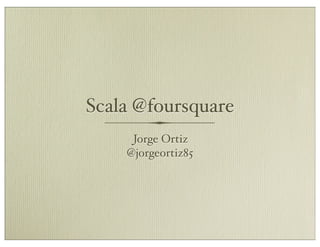 Scala @foursquare
     Jorge Ortiz
    @jorgeortiz85
 