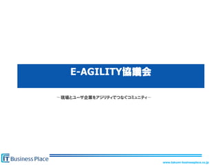 www.takumi-businessplace.co.jp
E-AGILITY協議会
〜現場とユーザ企業をアジリティでつなぐコミュニティ〜
 