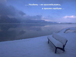 ..... Увидеть – не приглядываясь,
а просто сердцем ....
 