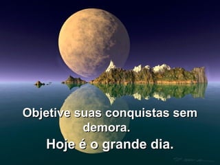 Objetive suas conquistas semObjetive suas conquistas sem
demora.demora.
Hoje é o grande dia.Hoje é o grande dia.
 