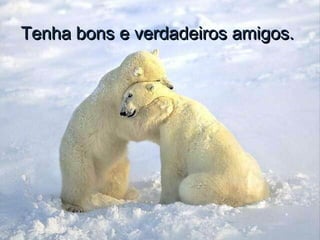 Tenha bons e verdadeiros amigos.Tenha bons e verdadeiros amigos.
 