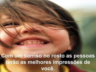 Com um sorriso no rosto as pessoas
terão as melhores impressões de
você.
 