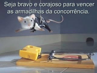 Seja bravo e corajoso para vencerSeja bravo e corajoso para vencer
as armadilhas da concorrência.as armadilhas da concorrência.
 